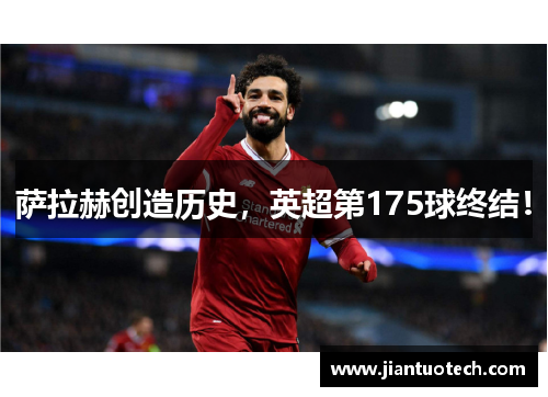 萨拉赫创造历史,英超第175球终结!