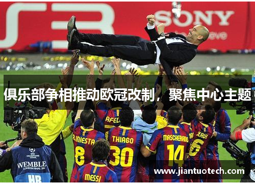 俱乐部争相推动欧冠改制,聚焦中心主题
