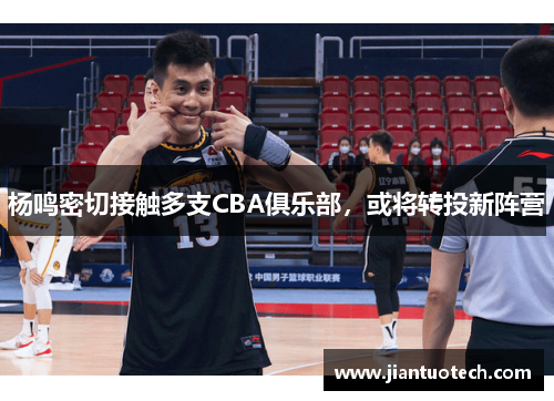 杨鸣密切接触多支CBA俱乐部，或将转投新阵营